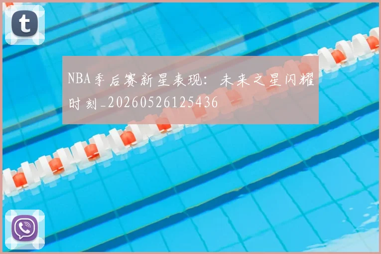 NBA季后赛新星表现:未来之星闪耀时刻_20260526125436