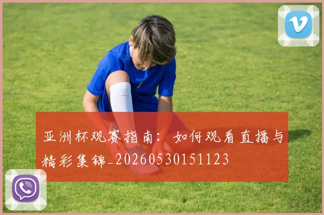 亚洲杯观赛指南:如何观看直播与精彩集锦_20260530151123