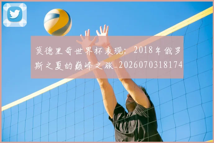 莫德里奇世界杯表现:2018年俄罗斯之夏的巅峰之旅_20260703181743