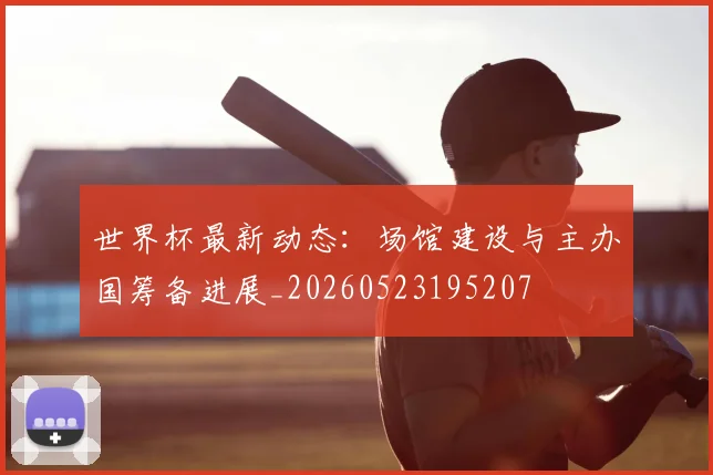 世界杯最新动态:场馆建设与主办国筹备进展_20260523195207