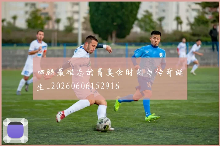 回顾最难忘的青奥会时刻与传奇诞生_20260606152916