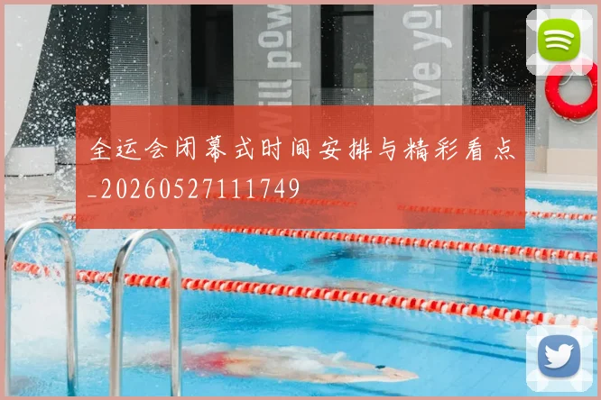 全运会闭幕式时间安排与精彩看点_20260527111749