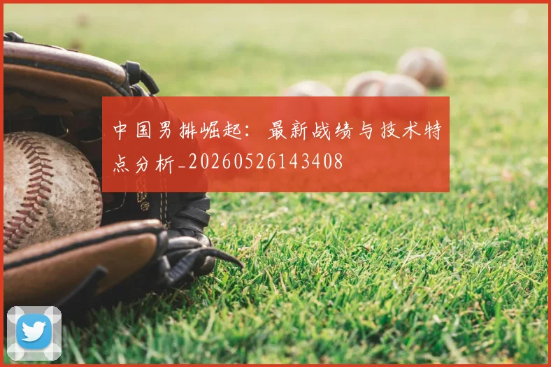 中国男排崛起:最新战绩与技术特点分析_20260526143408