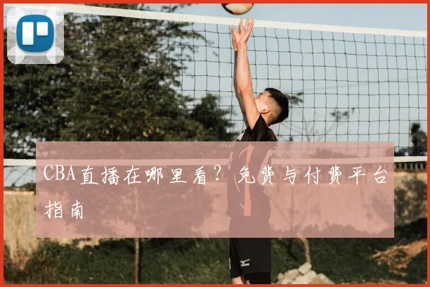 CBA直播在哪里看?免费与付费平台指南