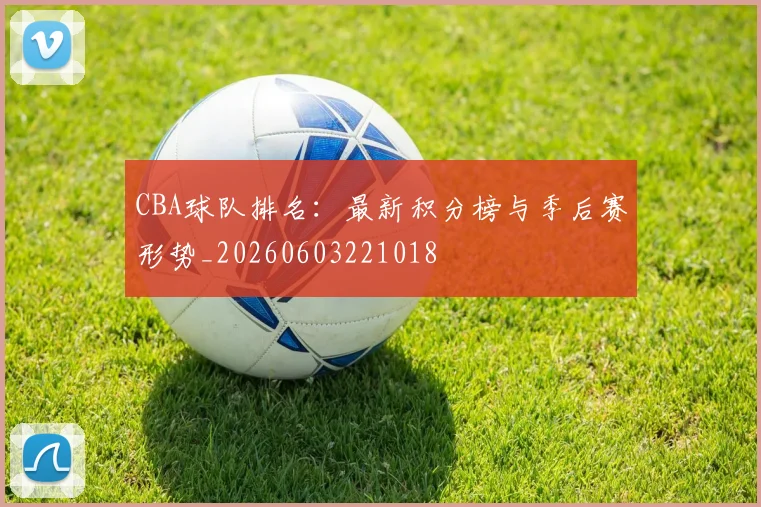 CBA球队排名：最新积分榜与季后赛形势_20260603221018
