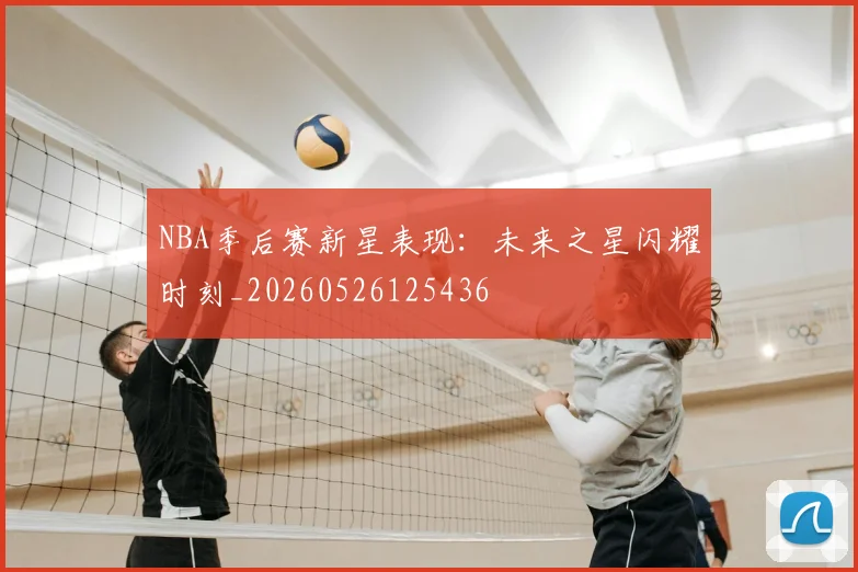 NBA季后赛新星表现:未来之星闪耀时刻_20260526125436