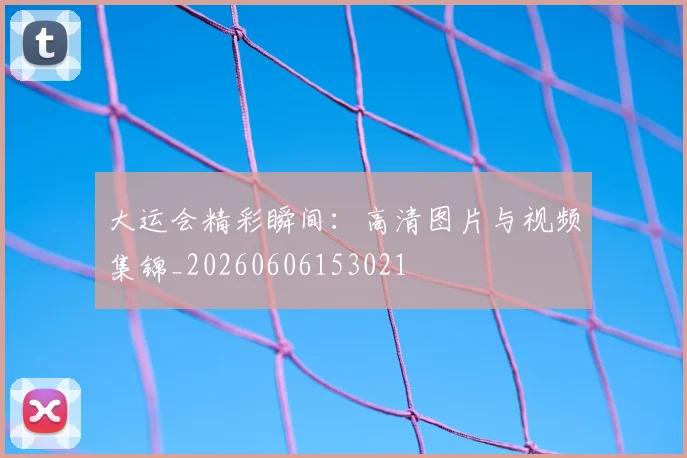 大运会精彩瞬间:高清图片与视频集锦_20260606153021