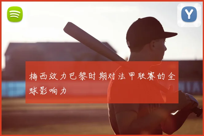 梅西效力巴黎时期对法甲联赛的全球影响力