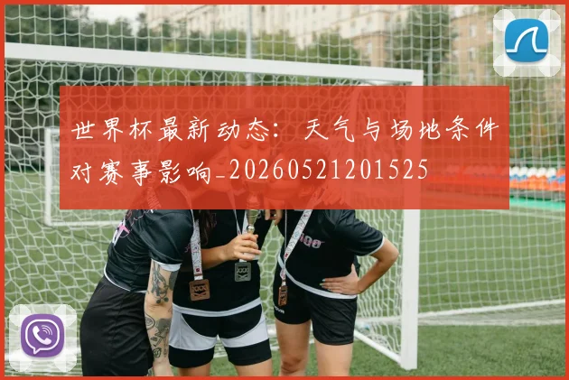 世界杯最新动态:天气与场地条件对赛事影响_20260521201525