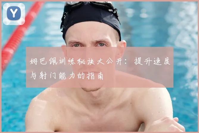 姆巴佩训练秘诀大公开:提升速度与射门能力的指南