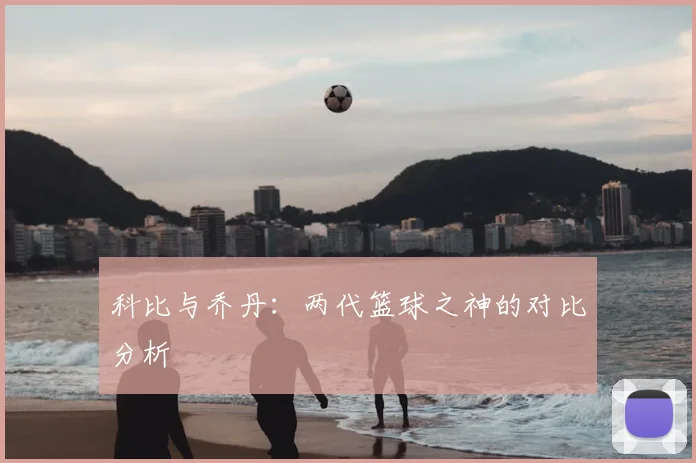 科比与乔丹:两代篮球之神的对比分析