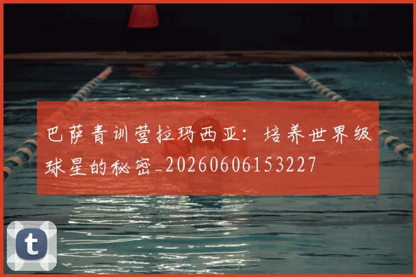 巴萨青训营拉玛西亚:培养世界级球星的秘密_20260606153227