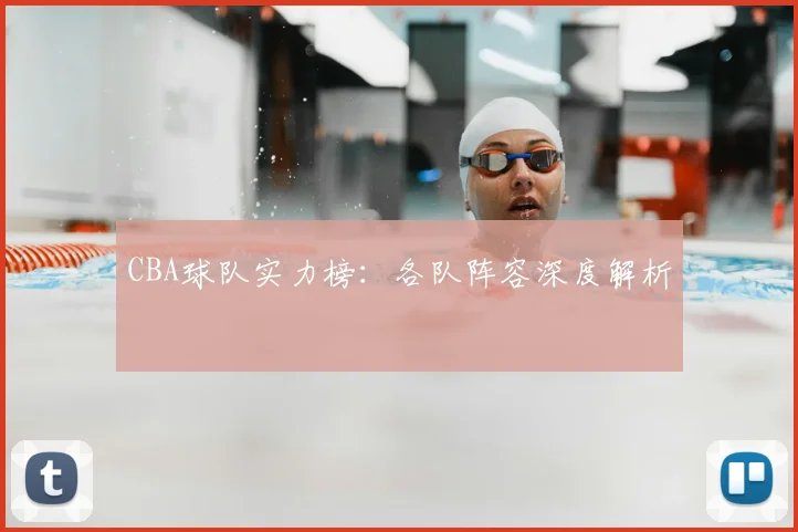 CBA球队实力榜：各队阵容深度解析