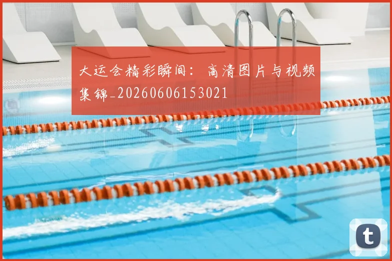 大运会精彩瞬间:高清图片与视频集锦_20260606153021