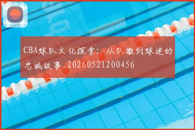 CBA球队文化探索:从队徽到球迷的忠诚故事_20260521200456